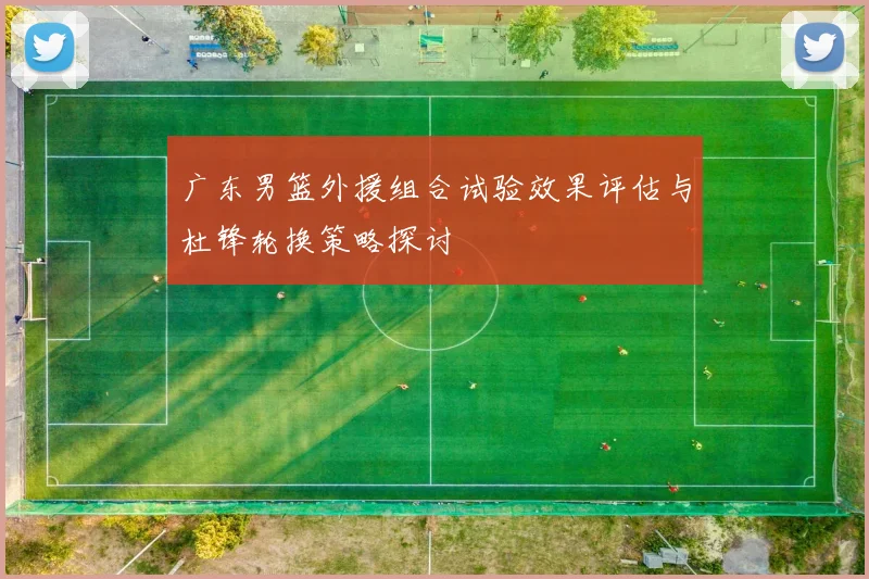 广东男篮外援组合试验效果评估与杜锋轮换策略探讨