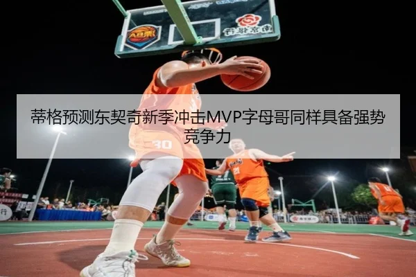 蒂格预测东契奇新季冲击MVP字母哥同样具备强势竞争力