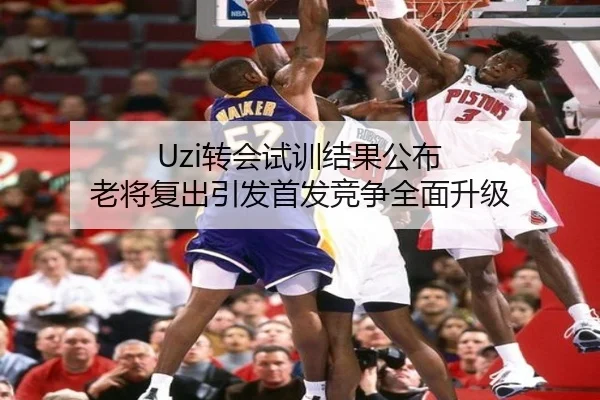 Uzi转会试训结果公布 老将复出引发首发竞争全面升级
